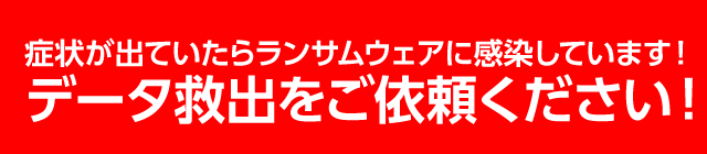 症状が出ていたらランサムウェアに感染しています！データ救出をご依頼ください！